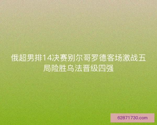 俄超男排14决赛别尔哥罗德客场激战五局险胜乌法晋级四强
