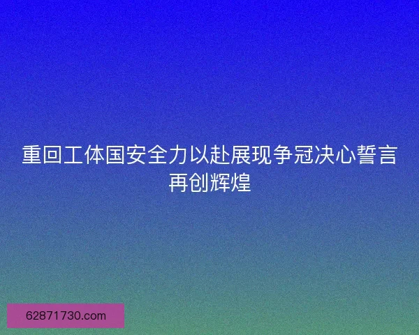 重回工体国安全力以赴展现争冠决心誓言再创辉煌