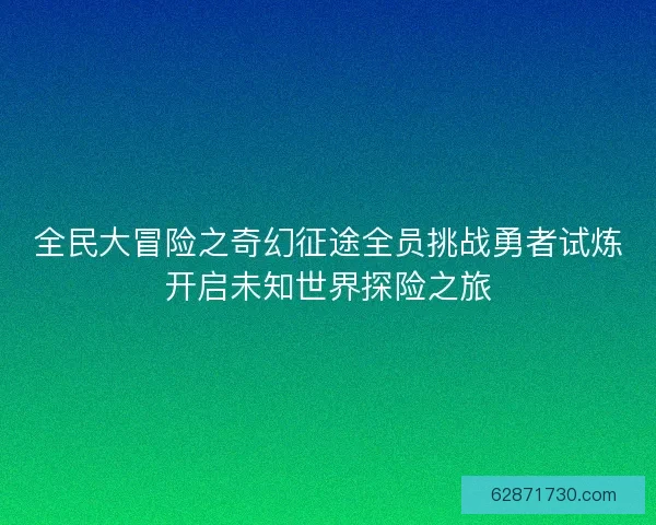 全民大冒险之奇幻征途全员挑战勇者试炼开启未知世界探险之旅