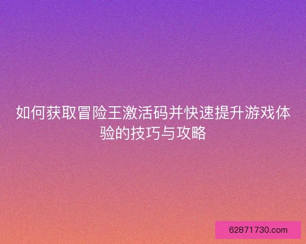如何获取冒险王激活码并快速提升游戏体验的技巧与攻略