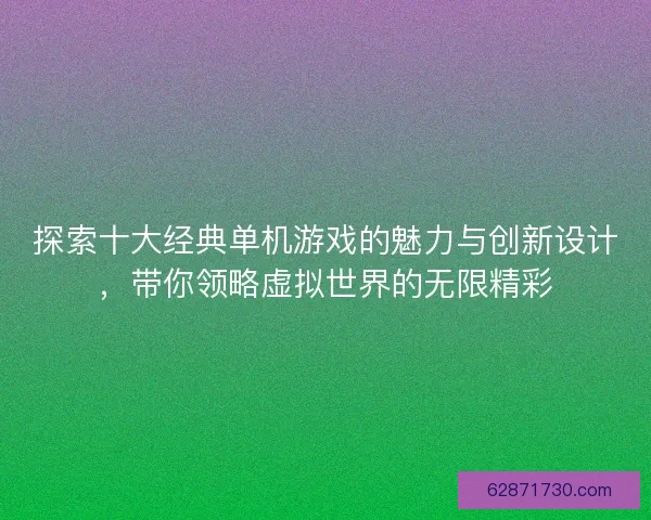 探索十大经典单机游戏的魅力与创新设计，带你领略虚拟世界的无限精彩