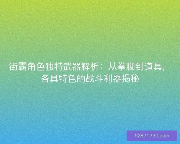 街霸角色独特武器解析：从拳脚到道具，各具特色的战斗利器揭秘