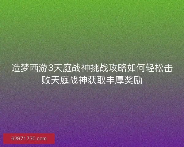 造梦西游3天庭战神挑战攻略如何轻松击败天庭战神获取丰厚奖励 造梦西游3天庭战神挑战攻略如何轻松击败天庭战神获取丰厚奖励