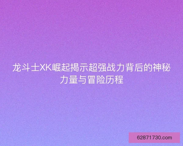 龙斗士XK崛起揭示超强战力背后的神秘力量与冒险历程