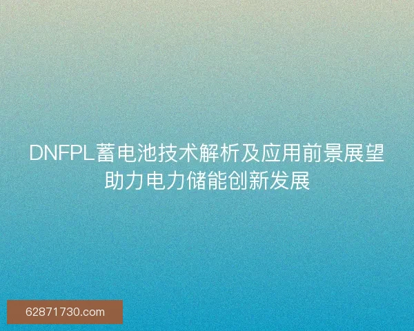 DNFPL蓄电池技术解析及应用前景展望助力电力储能创新发展