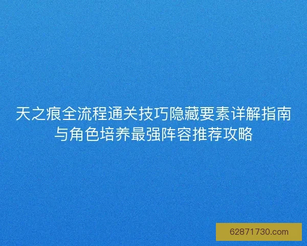 天之痕全流程通关技巧隐藏要素详解指南与角色培养最强阵容推荐攻略