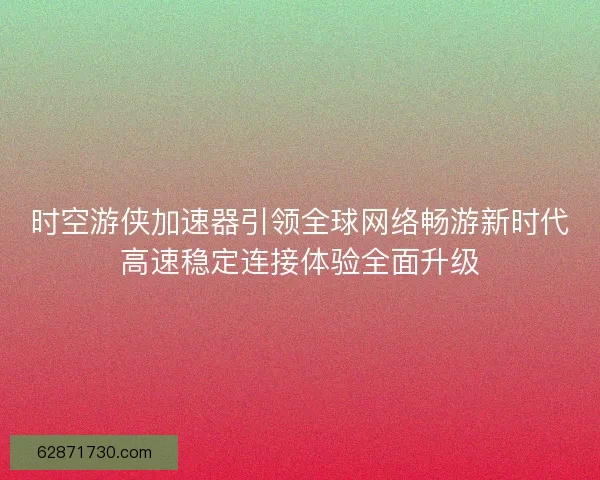 时空游侠加速器引领全球网络畅游新时代高速稳定连接体验全面升级