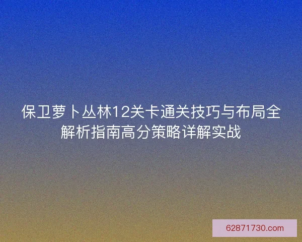 保卫萝卜丛林12关卡通关技巧与布局全解析指南高分策略详解实战