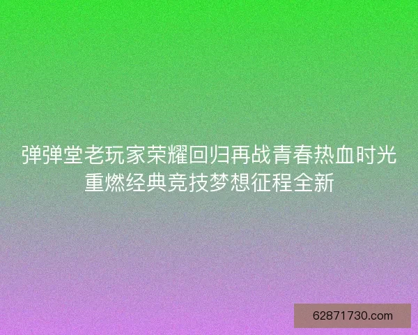 弹弹堂老玩家荣耀回归再战青春热血时光重燃经典竞技梦想征程全新