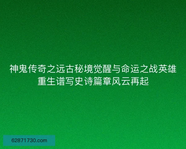 神鬼传奇之远古秘境觉醒与命运之战英雄重生谱写史诗篇章风云再起
