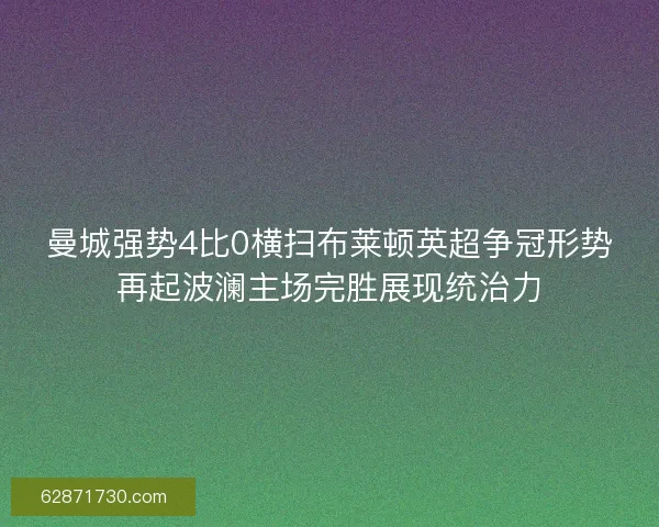 曼城强势4比0横扫布莱顿英超争冠形势再起波澜主场完胜展现统治力