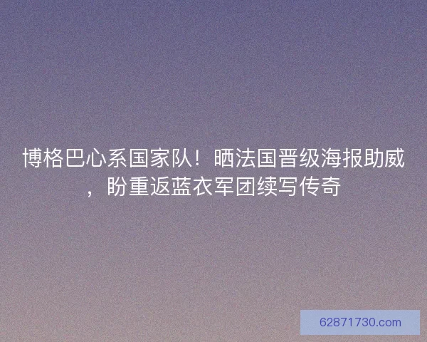 博格巴心系国家队！晒法国晋级海报助威，盼重返蓝衣军团续写传奇