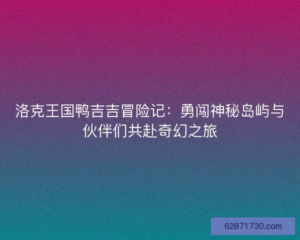 洛克王国鸭吉吉冒险记：勇闯神秘岛屿与伙伴们共赴奇幻之旅