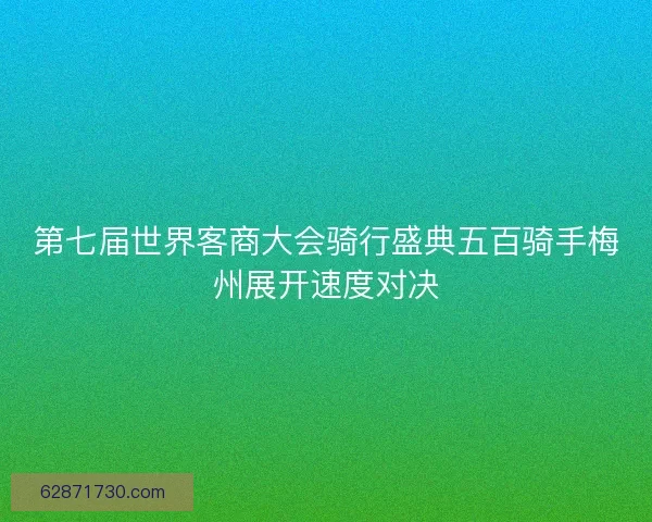 第七届世界客商大会骑行盛典五百骑手梅州展开速度对决