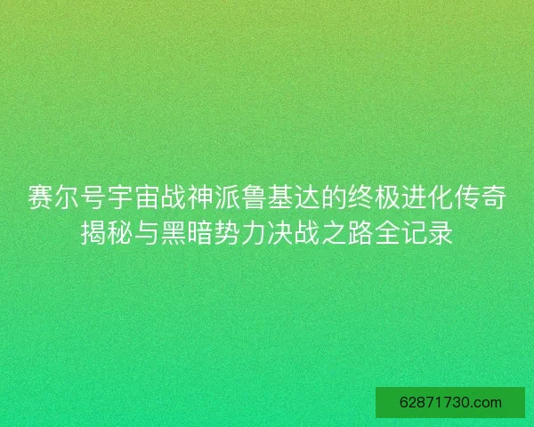赛尔号宇宙战神派鲁基达的终极进化传奇揭秘与黑暗势力决战之路全记录