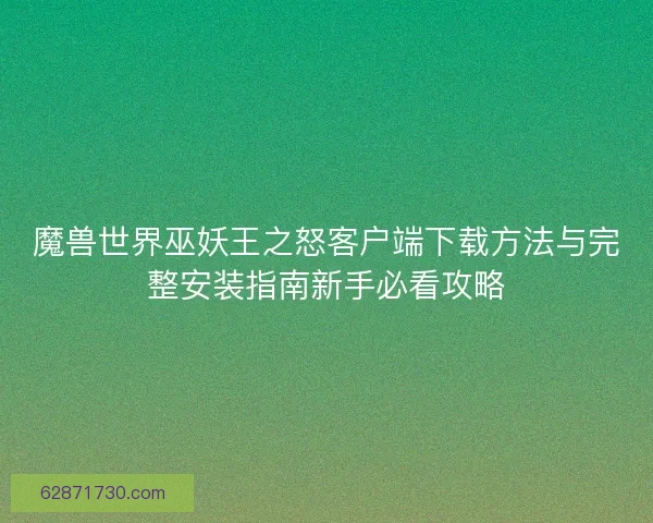 魔兽世界巫妖王之怒客户端下载方法与完整安装指南新手必看攻略