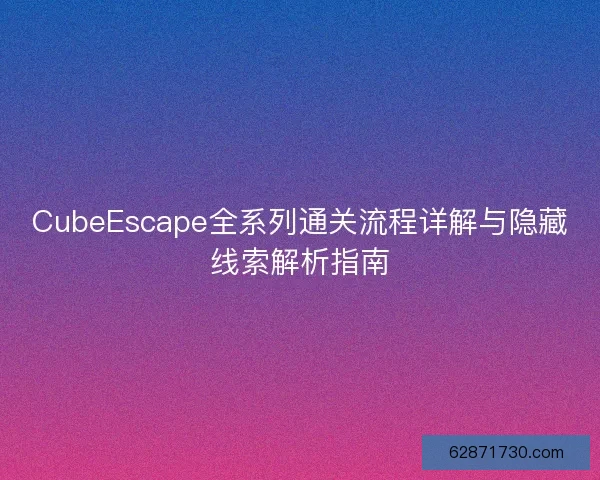 CubeEscape全系列通关流程详解与隐藏线索解析指南