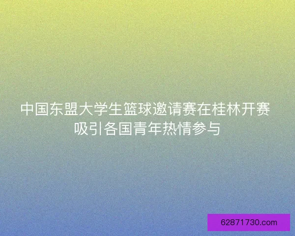 中国东盟大学生篮球邀请赛在桂林开赛 吸引各国青年热情参与