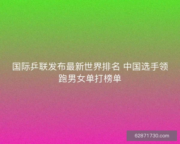 国际乒联发布最新世界排名 中国选手领跑男女单打榜单