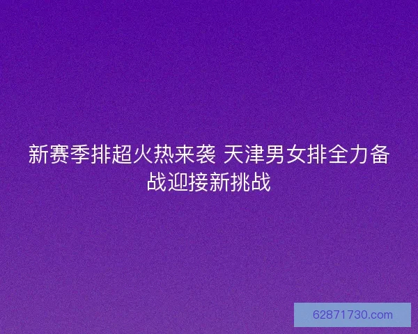 新赛季排超火热来袭 天津男女排全力备战迎接新挑战