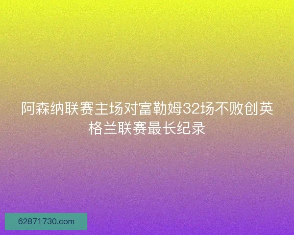 阿森纳联赛主场对富勒姆32场不败创英格兰联赛最长纪录
