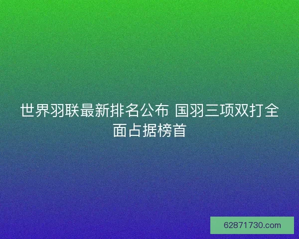 世界羽联最新排名公布 国羽三项双打全面占据榜首