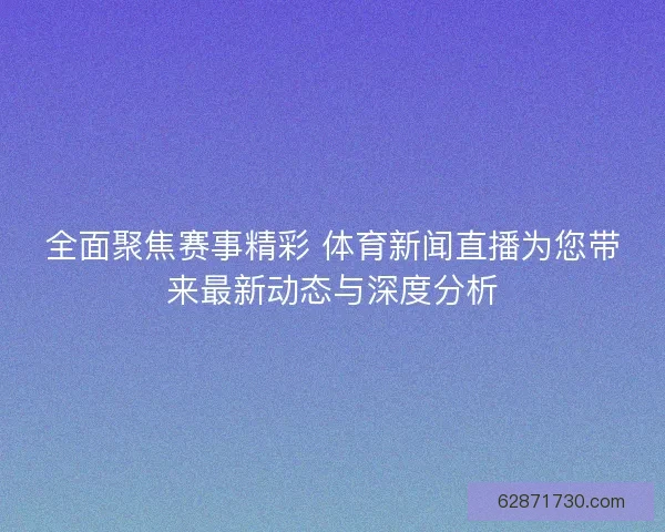 全面聚焦赛事精彩 体育新闻直播为您带来最新动态与深度分析