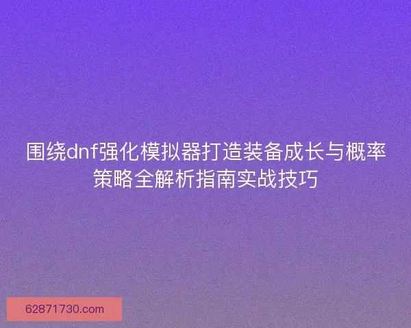 围绕dnf强化模拟器打造装备成长与概率策略全解析指南实战技巧