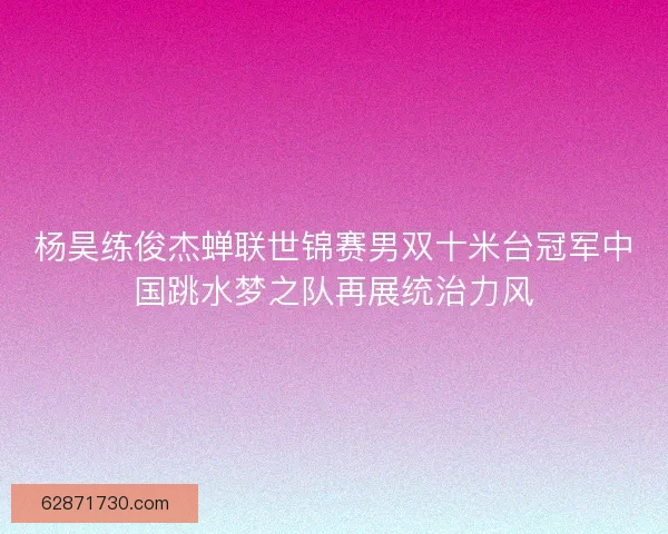 杨昊练俊杰蝉联世锦赛男双十米台冠军中国跳水梦之队再展统治力风