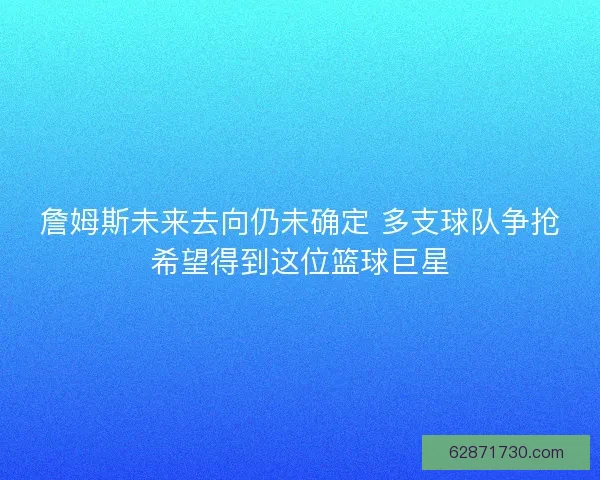 詹姆斯未来去向仍未确定 多支球队争抢希望得到这位篮球巨星
