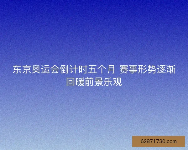 东京奥运会倒计时五个月 赛事形势逐渐回暖前景乐观
