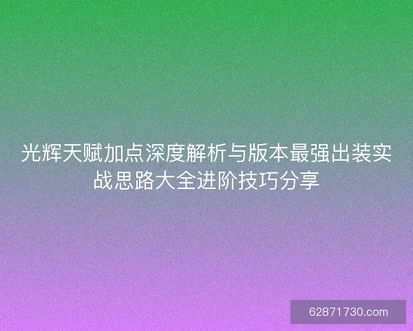 光辉天赋加点深度解析与版本最强出装实战思路大全进阶技巧分享