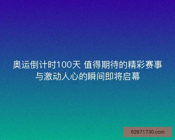奥运倒计时100天 值得期待的精彩赛事与激动人心的瞬间即将启幕