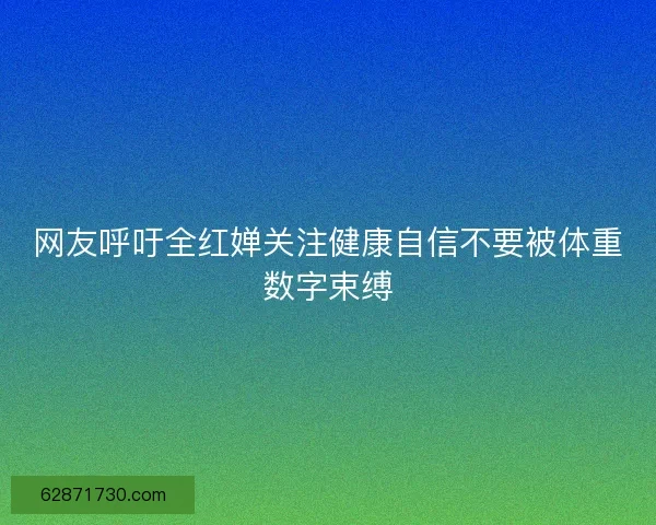 网友呼吁全红婵关注健康自信不要被体重数字束缚