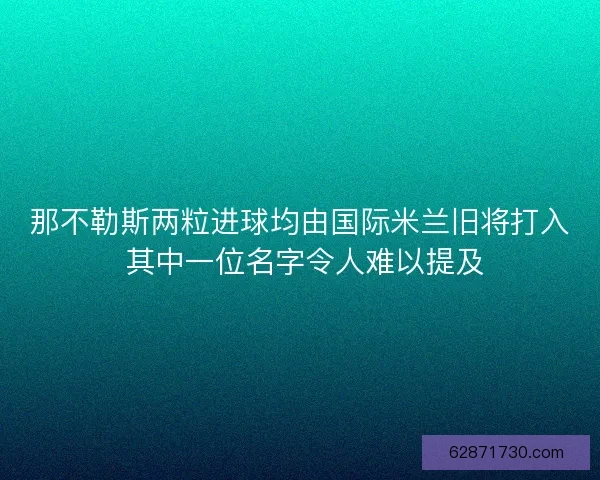 那不勒斯两粒进球均由国际米兰旧将打入 其中一位名字令人难以提及