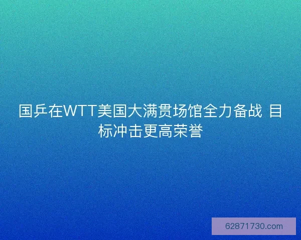 国乒在WTT美国大满贯场馆全力备战 目标冲击更高荣誉