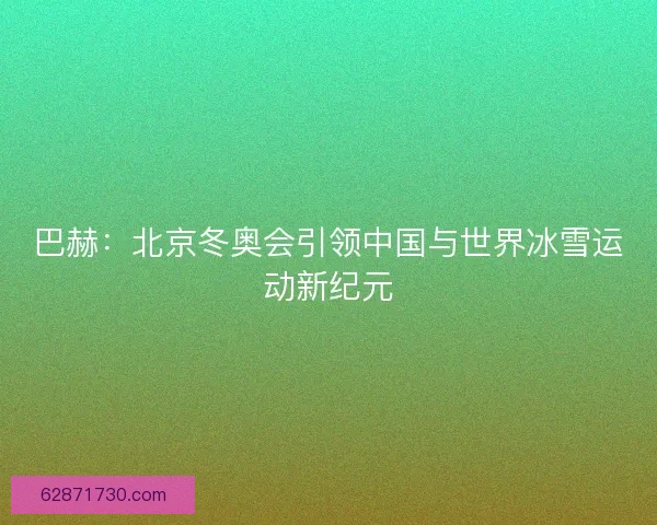 巴赫：北京冬奥会引领中国与世界冰雪运动新纪元