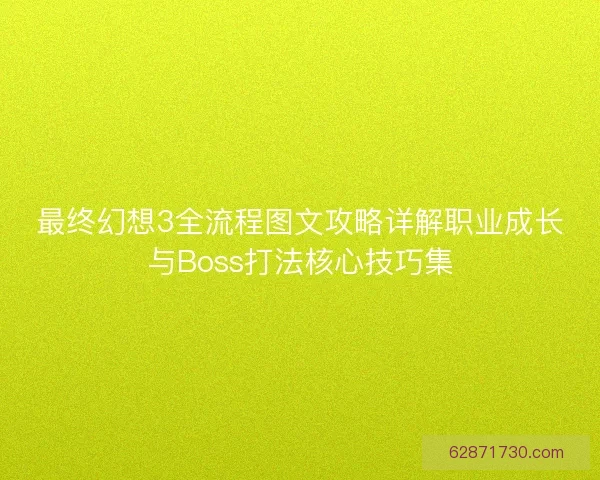 最终幻想3全流程图文攻略详解职业成长与Boss打法核心技巧集