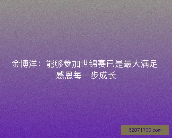 金博洋：能够参加世锦赛已是最大满足 感恩每一步成长