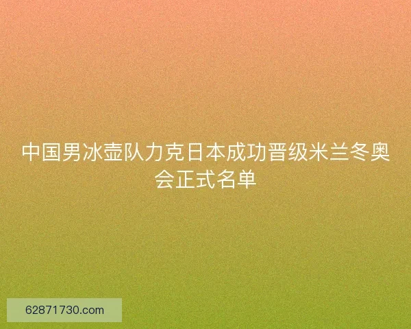 中国男冰壶队力克日本成功晋级米兰冬奥会正式名单