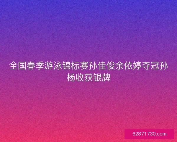 全国春季游泳锦标赛孙佳俊余依婷夺冠孙杨收获银牌