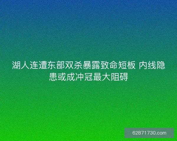 湖人连遭东部双杀暴露致命短板 内线隐患或成冲冠最大阻碍