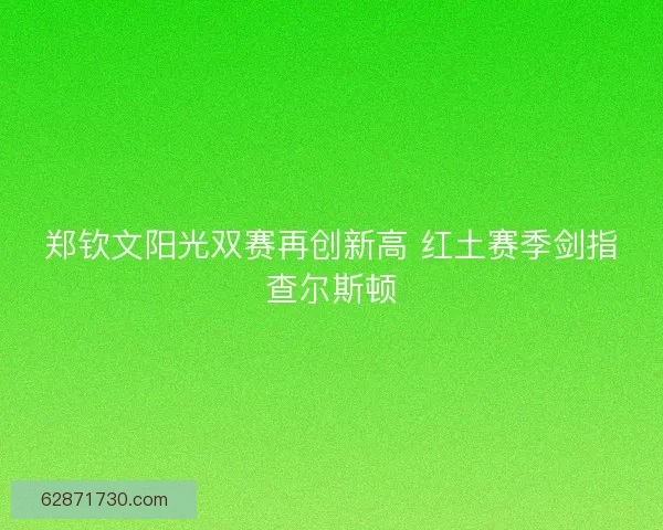 郑钦文阳光双赛再创新高 红土赛季剑指查尔斯顿