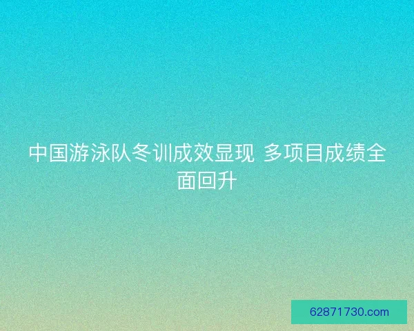 中国游泳队冬训成效显现 多项目成绩全面回升