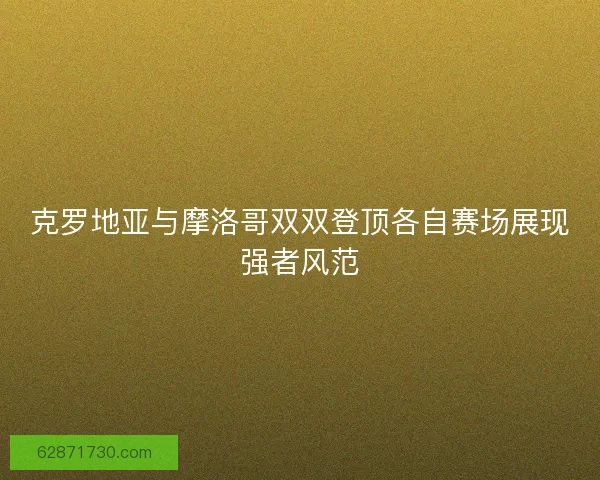 克罗地亚与摩洛哥双双登顶各自赛场展现强者风范