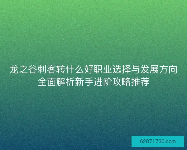 龙之谷刺客转什么好职业选择与发展方向全面解析新手进阶攻略推荐 龙之谷刺客转什么好职业选择与发展方向全面解析新手进阶攻略推荐