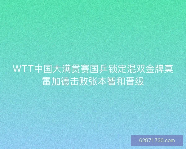 WTT中国大满贯赛国乒锁定混双金牌莫雷加德击败张本智和晋级