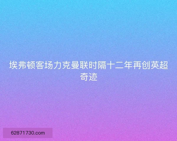 埃弗顿客场力克曼联时隔十二年再创英超奇迹