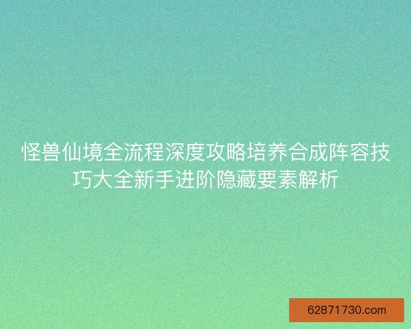 怪兽仙境全流程深度攻略培养合成阵容技巧大全新手进阶隐藏要素解析 怪兽仙境全流程深度攻略培养合成阵容技巧大全新手进阶隐藏要素解析