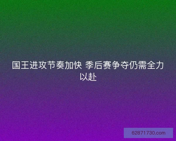 国王进攻节奏加快 季后赛争夺仍需全力以赴